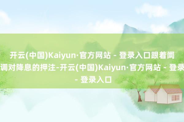 开云(中国)Kaiyun·官方网站 - 登录入口跟着阛阓下调对降息的押注-开云(中国)Kaiyun·官方网站 - 登录入口