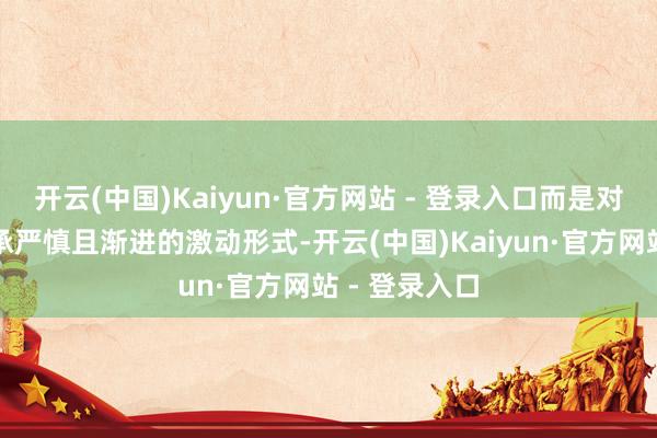 开云(中国)Kaiyun·官方网站 - 登录入口而是对宽松战略秉承严慎且渐进的激动形式-开云(中国)Kaiyun·官方网站 - 登录入口
