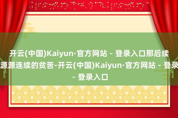 开云(中国)Kaiyun·官方网站 - 登录入口那后续亦然源源连续的贫苦-开云(中国)Kaiyun·官方网站 - 登录入口