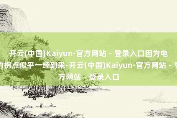 开云(中国)Kaiyun·官方网站 - 登录入口因为电车商场的拐点似乎一经到来-开云(中国)Kaiyun·官方网站 - 登录入口