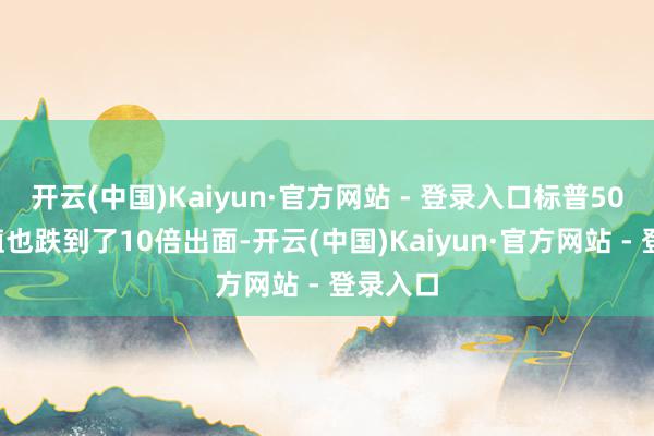 开云(中国)Kaiyun·官方网站 - 登录入口标普500的估值也跌到了10倍出面-开云(中国)Kaiyun·官方网站 - 登录入口