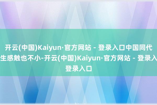 开云(中国)Kaiyun·官方网站 - 登录入口中国同代后生感触也不小-开云(中国)Kaiyun·官方网站 - 登录入口
