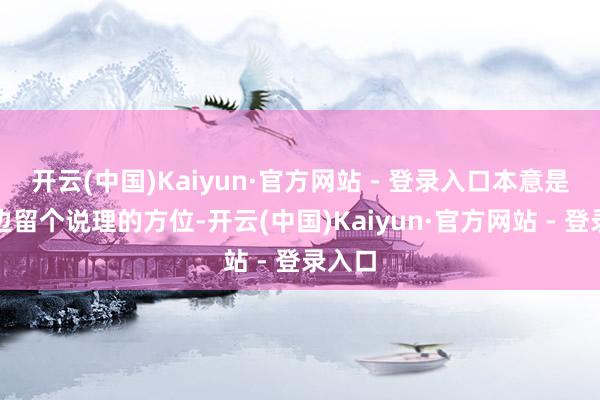 开云(中国)Kaiyun·官方网站 - 登录入口本意是给两边留个说理的方位-开云(中国)Kaiyun·官方网站 - 登录入口