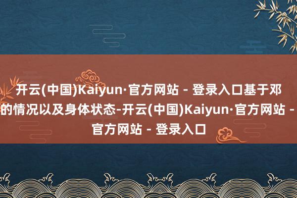 开云(中国)Kaiyun·官方网站 - 登录入口基于邓先生受伤的情况以及身体状态-开云(中国)Kaiyun·官方网站 - 登录入口