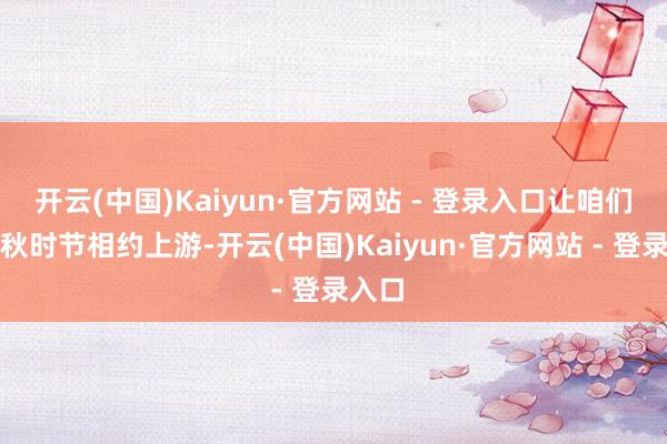 开云(中国)Kaiyun·官方网站 - 登录入口让咱们在金秋时节相约上游-开云(中国)Kaiyun·官方网站 - 登录入口