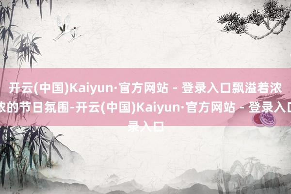 开云(中国)Kaiyun·官方网站 - 登录入口飘溢着浓浓的节日氛围-开云(中国)Kaiyun·官方网站 - 登录入口