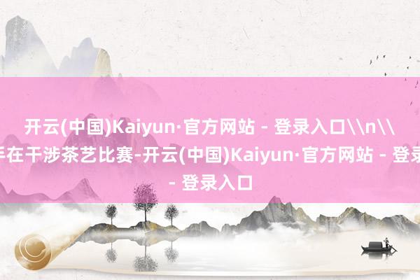 开云(中国)Kaiyun·官方网站 - 登录入口\n\n选手在干涉茶艺比赛-开云(中国)Kaiyun·官方网站 - 登录入口