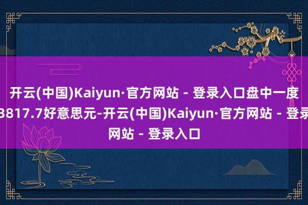 开云(中国)Kaiyun·官方网站 - 登录入口盘中一度败坏3817.7好意思元-开云(中国)Kaiyun·官方网站 - 登录入口
