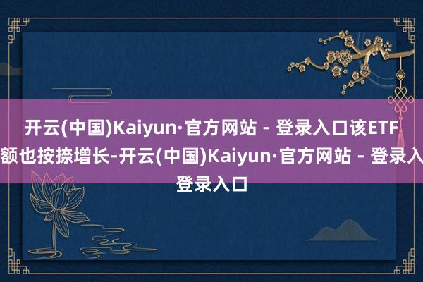 开云(中国)Kaiyun·官方网站 - 登录入口该ETF份额也按捺增长-开云(中国)Kaiyun·官方网站 - 登录入口
