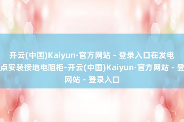 开云(中国)Kaiyun·官方网站 - 登录入口在发电机中性点安装接地电阻柜-开云(中国)Kaiyun·官方网站 - 登录入口