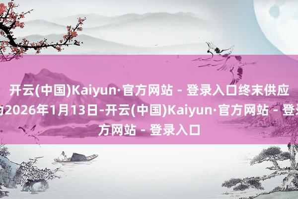 开云(中国)Kaiyun·官方网站 - 登录入口终末供应日历为2026年1月13日-开云(中国)Kaiyun·官方网站 - 登录入口