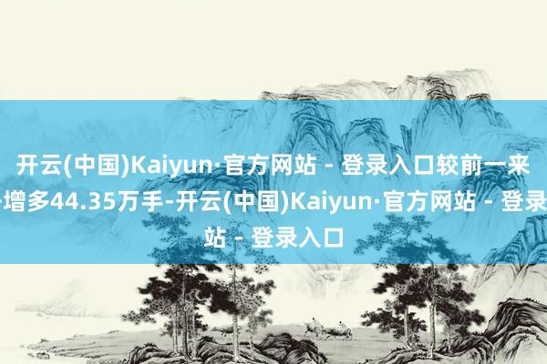 开云(中国)Kaiyun·官方网站 - 登录入口较前一来过去增多44.35万手-开云(中国)Kaiyun·官方网站 - 登录入口