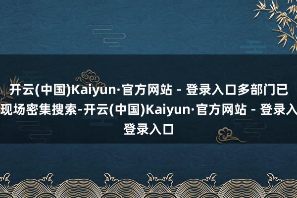 开云(中国)Kaiyun·官方网站 - 登录入口多部门已在现场密集搜索-开云(中国)Kaiyun·官方网站 - 登录入口
