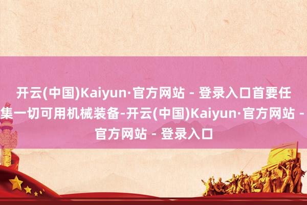 开云(中国)Kaiyun·官方网站 - 登录入口首要任务便是调集一切可用机械装备-开云(中国)Kaiyun·官方网站 - 登录入口