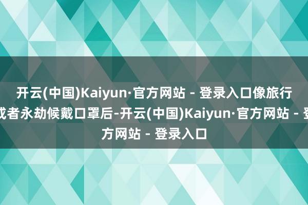 开云(中国)Kaiyun·官方网站 - 登录入口像旅行、晒后或者永劫候戴口罩后-开云(中国)Kaiyun·官方网站 - 登录入口