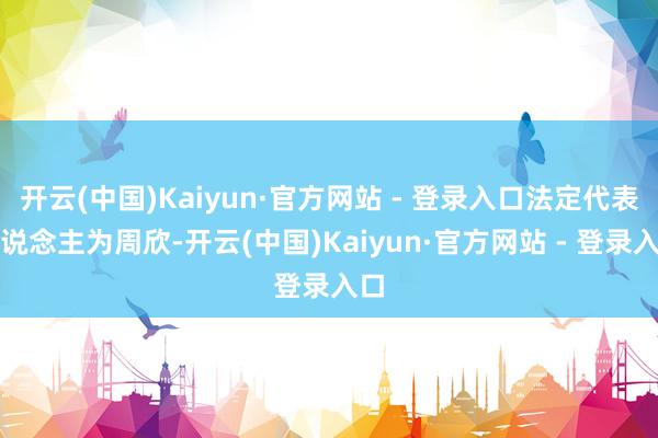 开云(中国)Kaiyun·官方网站 - 登录入口法定代表东说念主为周欣-开云(中国)Kaiyun·官方网站 - 登录入口