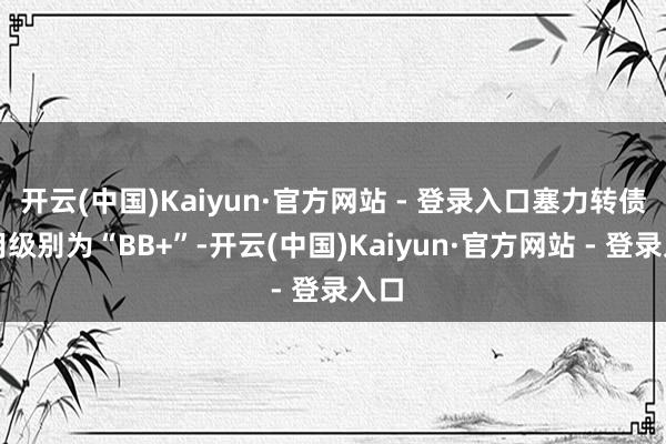 开云(中国)Kaiyun·官方网站 - 登录入口塞力转债信用级别为“BB+”-开云(中国)Kaiyun·官方网站 - 登录入口