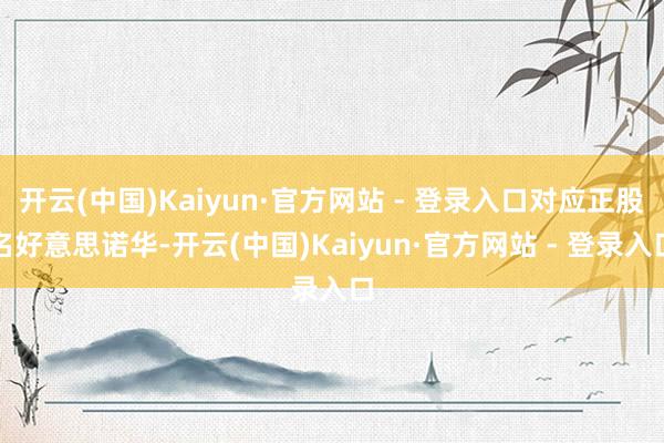 开云(中国)Kaiyun·官方网站 - 登录入口对应正股名好意思诺华-开云(中国)Kaiyun·官方网站 - 登录入口