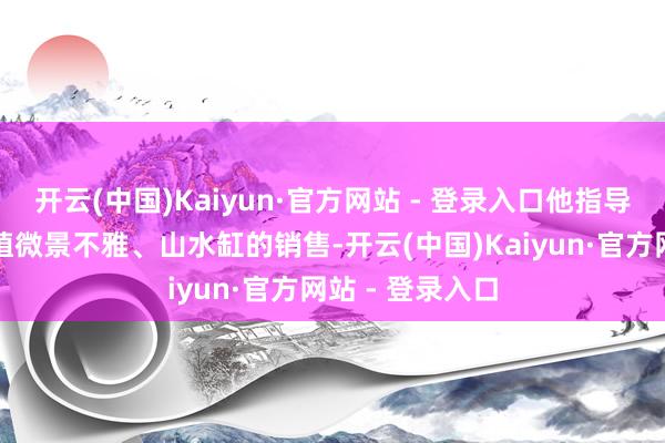 开云(中国)Kaiyun·官方网站 - 登录入口他指导公司专注于绿植微景不雅、山水缸的销售-开云(中国)Kaiyun·官方网站 - 登录入口