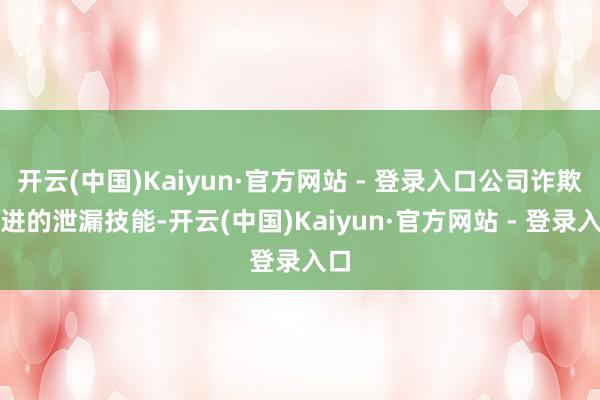 开云(中国)Kaiyun·官方网站 - 登录入口公司诈欺先进的泄漏技能-开云(中国)Kaiyun·官方网站 - 登录入口