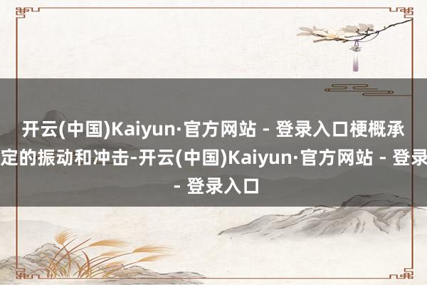 开云(中国)Kaiyun·官方网站 - 登录入口梗概承受一定的振动和冲击-开云(中国)Kaiyun·官方网站 - 登录入口