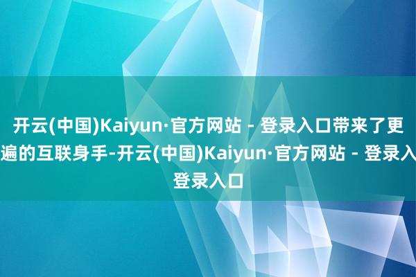 开云(中国)Kaiyun·官方网站 - 登录入口带来了更普遍的互联身手-开云(中国)Kaiyun·官方网站 - 登录入口