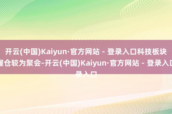 开云(中国)Kaiyun·官方网站 - 登录入口科技板块握仓较为聚会-开云(中国)Kaiyun·官方网站 - 登录入口