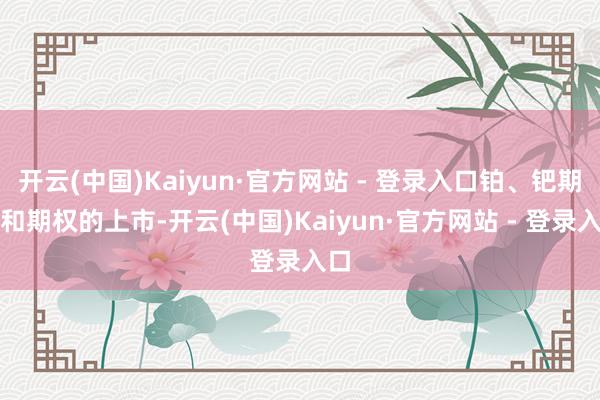 开云(中国)Kaiyun·官方网站 - 登录入口铂、钯期货和期权的上市-开云(中国)Kaiyun·官方网站 - 登录入口