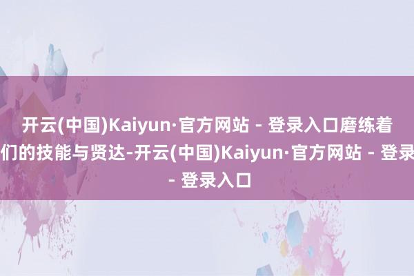 开云(中国)Kaiyun·官方网站 - 登录入口磨练着选手们的技能与贤达-开云(中国)Kaiyun·官方网站 - 登录入口