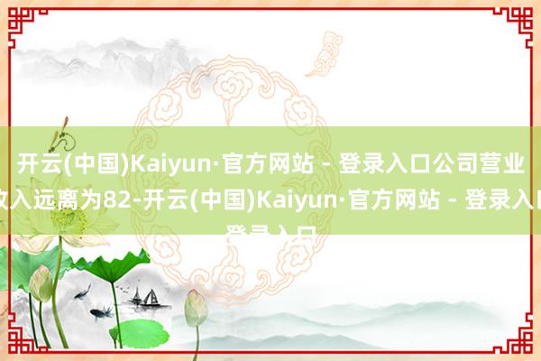 开云(中国)Kaiyun·官方网站 - 登录入口公司营业收入远离为82-开云(中国)Kaiyun·官方网站 - 登录入口