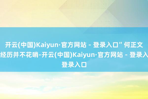 开云(中国)Kaiyun·官方网站 - 登录入口”何正文的经历并不花哨-开云(中国)Kaiyun·官方网站 - 登录入口