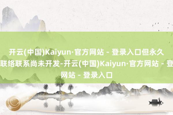 开云(中国)Kaiyun·官方网站 - 登录入口但永久的业务联络联系尚未开发-开云(中国)Kaiyun·官方网站 - 登录入口