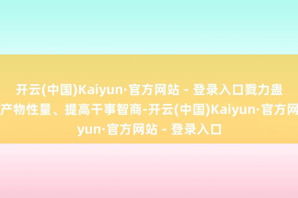 开云(中国)Kaiyun·官方网站 - 登录入口戮力蛊惑业务、进步产物性量、提高干事智商-开云(中国)Kaiyun·官方网站 - 登录入口