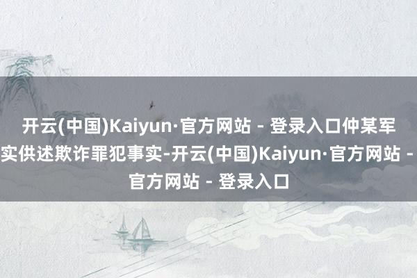 开云(中国)Kaiyun·官方网站 - 登录入口仲某军归案后如实供述欺诈罪犯事实-开云(中国)Kaiyun·官方网站 - 登录入口