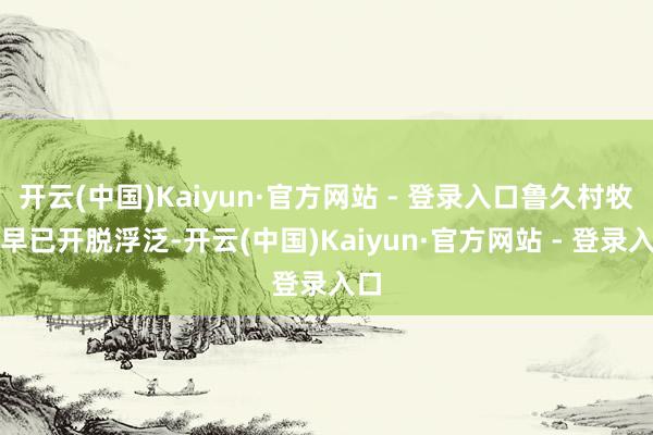 开云(中国)Kaiyun·官方网站 - 登录入口鲁久村牧民早已开脱浮泛-开云(中国)Kaiyun·官方网站 - 登录入口