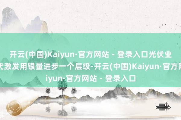 开云(中国)Kaiyun·官方网站 - 登录入口光伏业连年的工夫迭代激发用银量进步一个层级-开云(中国)Kaiyun·官方网站 - 登录入口