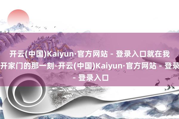 开云(中国)Kaiyun·官方网站 - 登录入口就在我爸推开家门的那一刻-开云(中国)Kaiyun·官方网站 - 登录入口