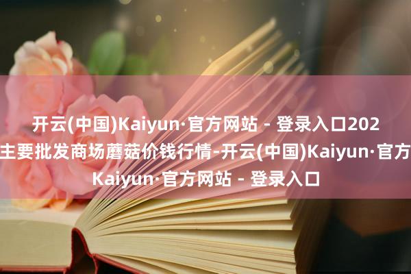 开云(中国)Kaiyun·官方网站 - 登录入口2026年1月8日世界主要批发商场蘑菇价钱行情-开云(中国)Kaiyun·官方网站 - 登录入口
