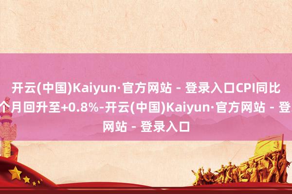 开云(中国)Kaiyun·官方网站 - 登录入口CPI同比连结4个月回升至+0.8%-开云(中国)Kaiyun·官方网站 - 登录入口