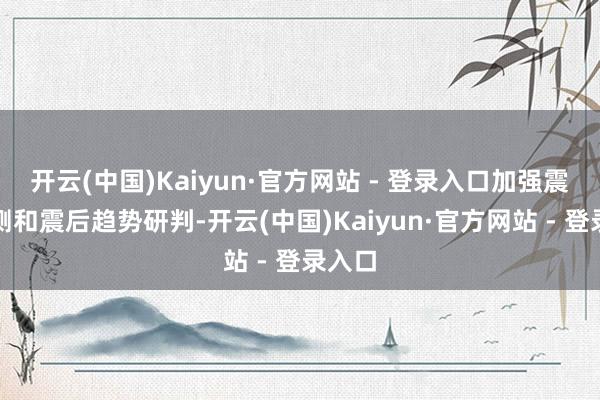 开云(中国)Kaiyun·官方网站 - 登录入口加强震情监测和震后趋势研判-开云(中国)Kaiyun·官方网站 - 登录入口