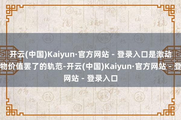 开云(中国)Kaiyun·官方网站 - 登录入口是激动生态产物价值罢了的轨范-开云(中国)Kaiyun·官方网站 - 登录入口
