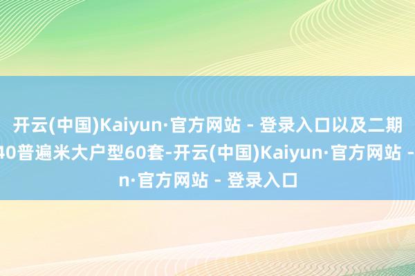 开云(中国)Kaiyun·官方网站 - 登录入口以及二期13栋的140普遍米大户型60套-开云(中国)Kaiyun·官方网站 - 登录入口