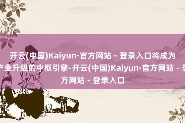 开云(中国)Kaiyun·官方网站 - 登录入口将成为太和镇产业升级的中枢引擎-开云(中国)Kaiyun·官方网站 - 登录入口