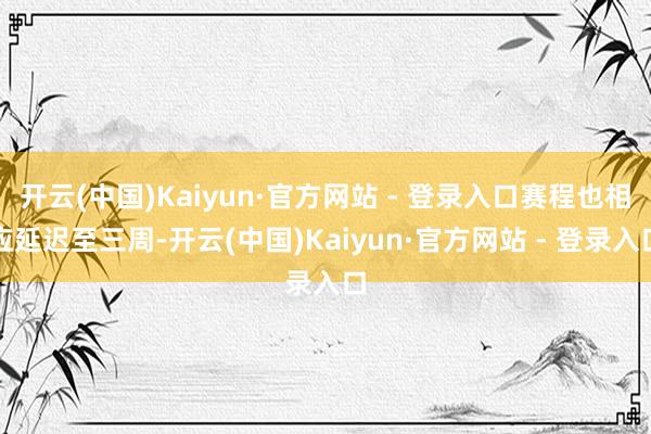 开云(中国)Kaiyun·官方网站 - 登录入口赛程也相应延迟至三周-开云(中国)Kaiyun·官方网站 - 登录入口