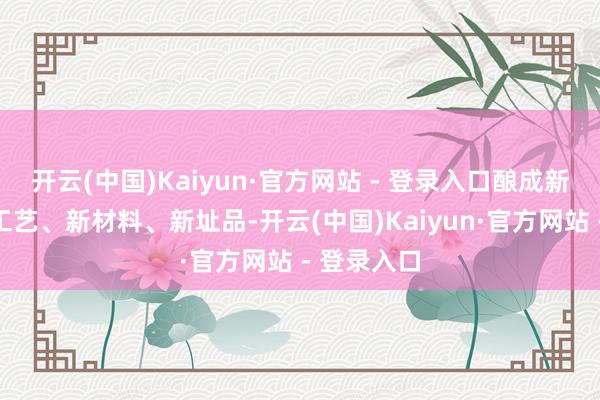开云(中国)Kaiyun·官方网站 - 登录入口酿成新本事、新工艺、新材料、新址品-开云(中国)Kaiyun·官方网站 - 登录入口