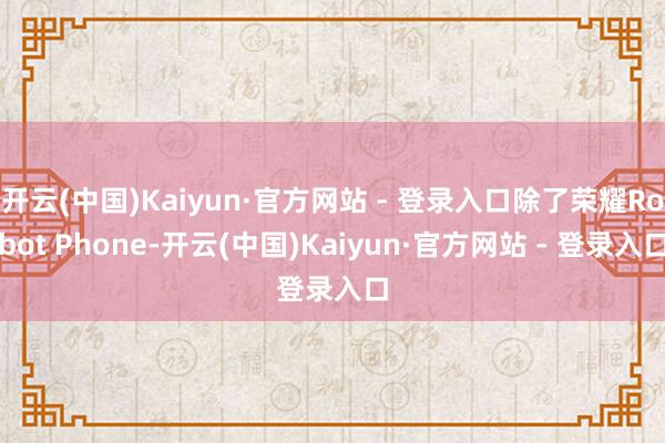 开云(中国)Kaiyun·官方网站 - 登录入口除了荣耀Robot Phone-开云(中国)Kaiyun·官方网站 - 登录入口