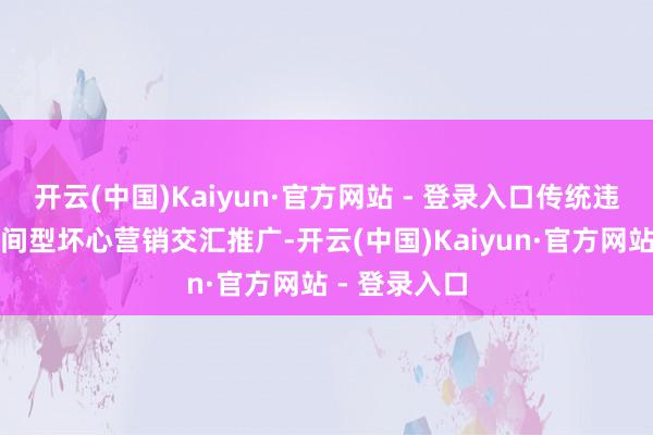 开云(中国)Kaiyun·官方网站 - 登录入口传统违章营销与时间型坏心营销交汇推广-开云(中国)Kaiyun·官方网站 - 登录入口